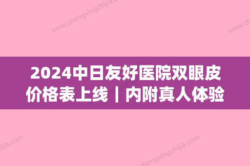 2024中日友好医院双眼皮价格表上线｜内附真人体验案例(中日友好医院 双眼皮)