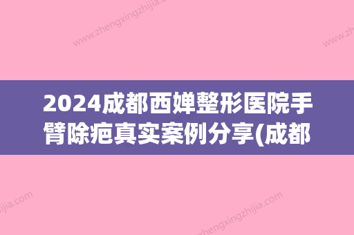 2024成都西婵整形医院手臂除疤真实案例分享(成都地区西婵整形美容医院的总院在哪里)