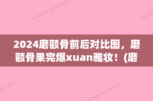 2024磨颧骨前后对比图，磨颧骨果完爆xuan雅妆！(磨颧骨图片)