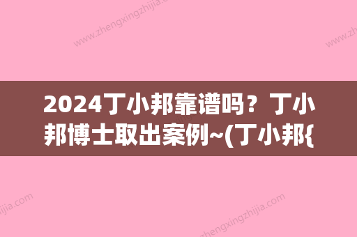 2024丁小邦靠谱吗？丁小邦博士取出案例~(丁小邦{ }贴吧)