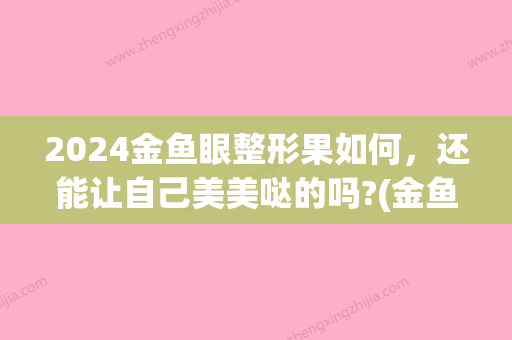 2024金鱼眼整形果如何，还能让自己美美哒的吗?(金鱼眼整容)