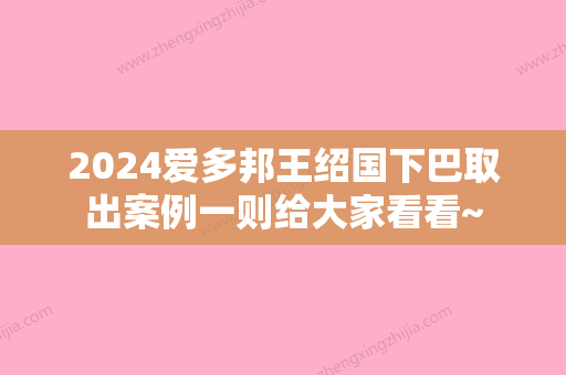 2024爱多邦王绍国下巴取出案例一则给大家看看~