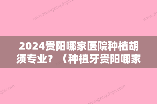 2024贵阳哪家医院种植胡须专业？（种植牙贵阳哪家医院哪家好）