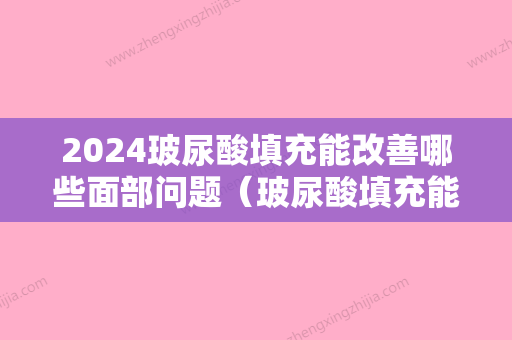 2024玻尿酸填充能改善哪些面部问题（玻尿酸填充能改善哪些面部问题和后遗症）