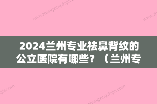 2024兰州专业祛鼻背纹的公立医院有哪些？（兰州专业祛鼻背纹的公立医院有哪些呢）