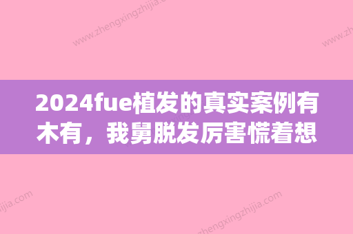 2024fue植发的真实案例有木有，我舅脱发厉害慌着想做，想看下果图！(fue植发后遗症)