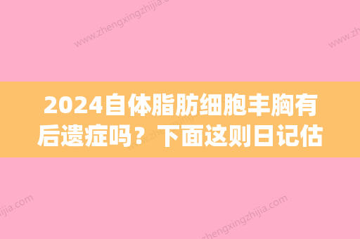 2024自体脂肪细胞丰胸有后遗症吗？下面这则日记估计能给你答案！(自体脂肪填充后遗症有哪些杨佳琦)