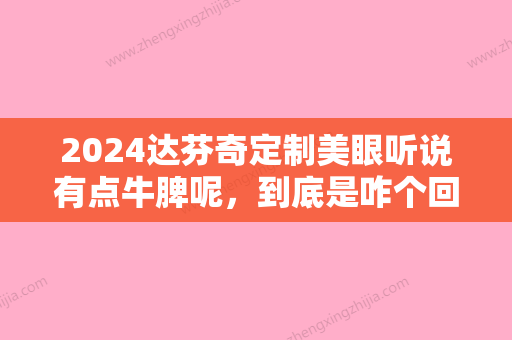 2024达芬奇定制美眼听说有点牛脾呢，到底是咋个回事，来瞅瞅吧！