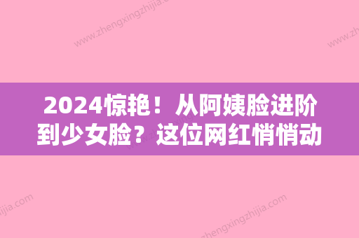 2024惊艳！从阿姨脸进阶到少女脸？这位网红悄悄动了这个部位！