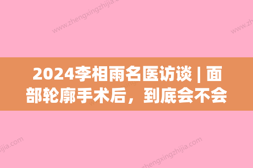 2024李相雨名医访谈 | 面部轮廓手术后，到底会不会下垂？