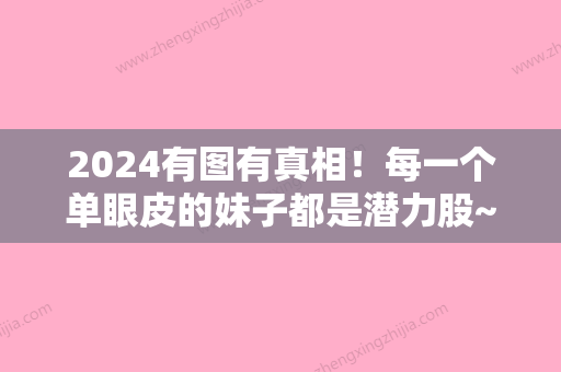 2024有图有真相！每一个单眼皮的妹子都是潜力股~