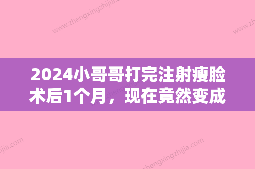 2024小哥哥打完注射瘦脸术后1个月，现在竟然变成了这样……(瘦脸针打过两年以后)