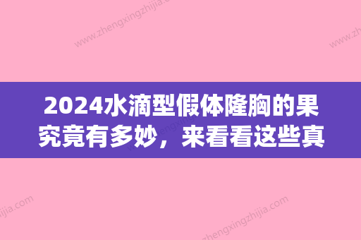 2024水滴型假体隆胸的果究竟有多妙，来看看这些真实案例哟~(水滴型假体隆胸图片)