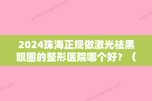 2024珠海正规做激光祛黑眼圈的整形医院哪个好？（珠海整形哪里好）