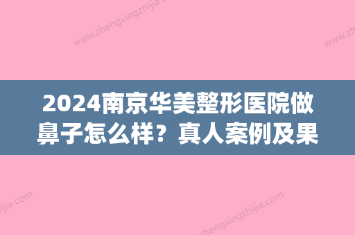 2024南京华美整形医院做鼻子怎么样？真人案例及果图分享(华美整形美容医院做鼻子)