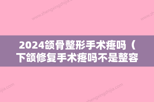 2024颌骨整形手术疼吗（下颌修复手术疼吗不是整容）