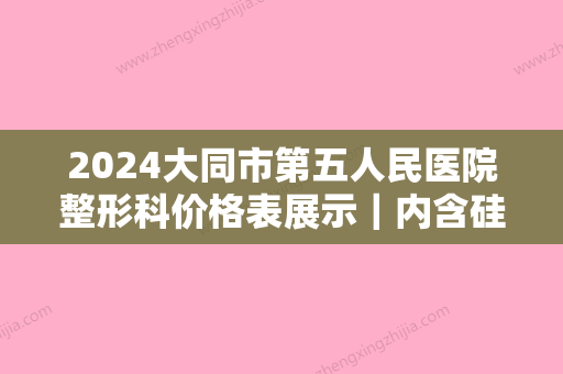 2024大同市第五人民医院整形科价格表展示｜内含硅胶隆鼻案例