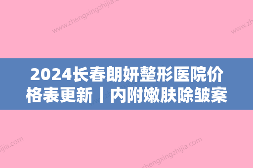 2024长春朗妍整形医院价格表更新｜内附嫩肤除皱案例