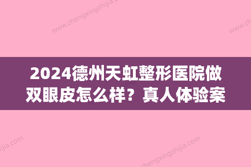 2024德州天虹整形医院做双眼皮怎么样？真人体验案例及果图公布(德州人民医院割双眼皮怎么样)