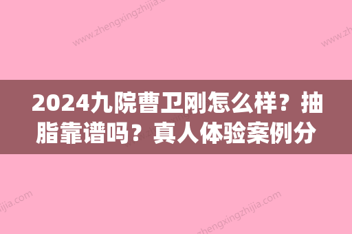 2024九院曹卫刚怎么样？抽脂靠谱吗？真人体验案例分享(九院曹卫刚做脂肪填充怎么样)