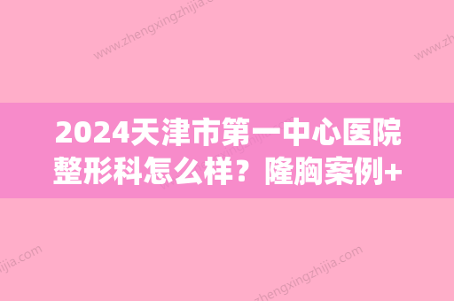 2024天津市第一中心医院整形科怎么样？隆胸案例+果图展示(天津一中心整形外科医生)