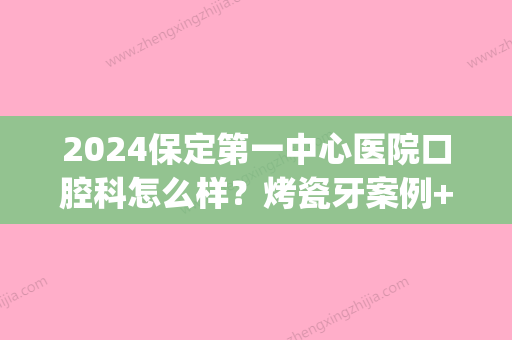 2024保定第一中心医院口腔科怎么样？烤瓷牙案例+果图公布(保定第一中心医院西院有口腔科吗)