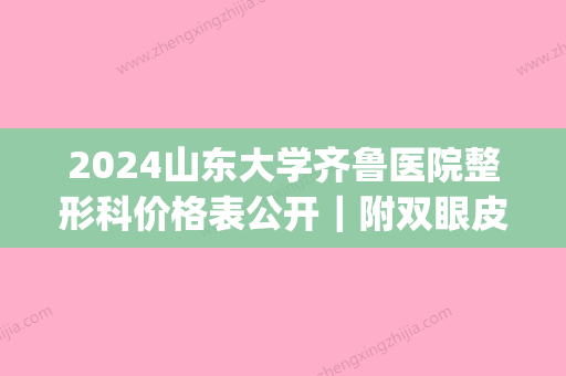 2024山东大学齐鲁医院整形科价格表公开｜附双眼皮体验案例(山东大学齐鲁医院整形美容)