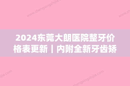 2024东莞大朗医院整牙价格表更新｜内附全新牙齿矫正案例(东莞市大朗医院有牙科吗?)