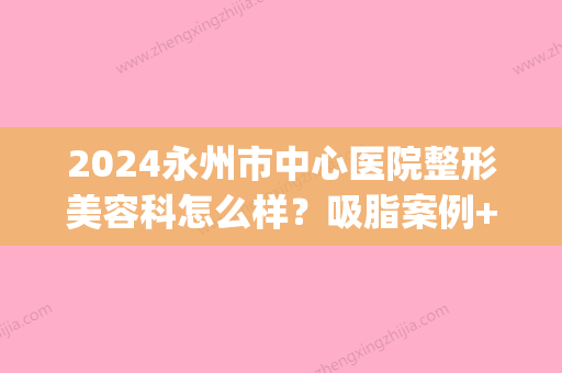 2024永州市中心医院整形美容科怎么样？吸脂案例+价目表一览(湖南永州整形医院)