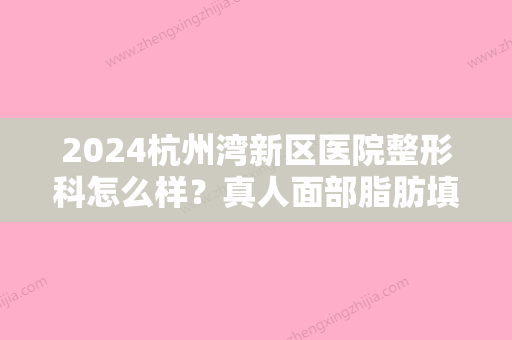 2024杭州湾新区医院整形科怎么样？真人面部脂肪填充案例一览