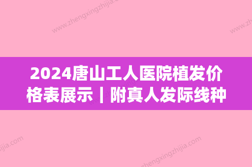 2024唐山工人医院植发价格表展示｜附真人发际线种植案例(唐山有植发的医院吗?)