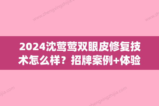 2024沈莺莺双眼皮修复技术怎么样？招牌案例+体验感悟一览(上海沈莺莺双眼皮修复)