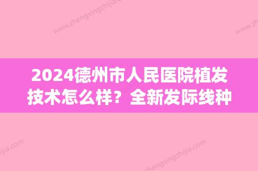 2024德州市人民医院植发技术怎么样？全新发际线种植案例分享(德州市有几家种植头发医院)