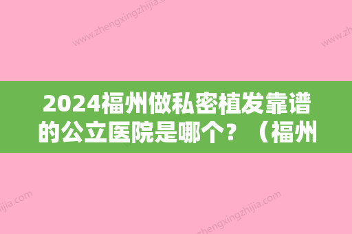 2024福州做私密植发靠谱的公立医院是哪个？（福州正规的植发医院）