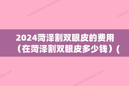 2024菏泽割双眼皮的费用（在菏泽割双眼皮多少钱）(菏泽做双眼皮大概什么价格)