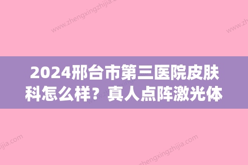 2024邢台市第三医院皮肤科怎么样？真人点阵激光体验全过程曝光(邢台三甲医院点阵激光费用)