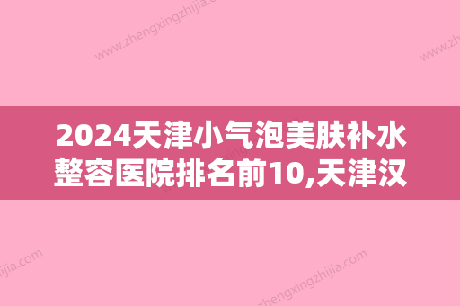 2024天津小气泡美肤补水整容医院排名前10,天津汉诚医疗美容门诊部金榜题名