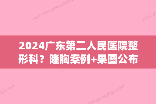 2024广东第二人民医院整形科？隆胸案例+果图公布(广州第二人民附属医院整形科)