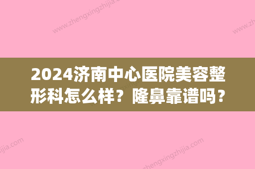 2024济南中心医院美容整形科怎么样？隆鼻靠谱吗？内附真人案例(山东济南整形医院后续)