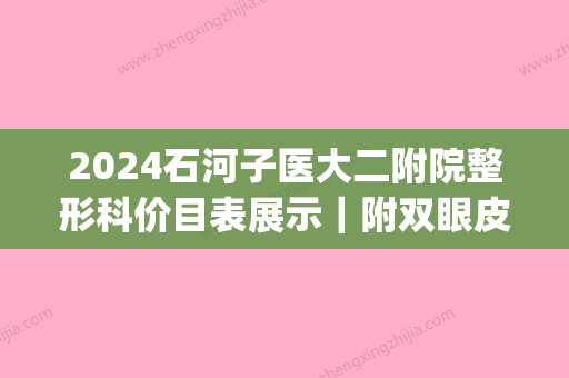 2024石河子医大二附院整形科价目表展示｜附双眼皮体验案例(石河子二医院整形科怎么样)