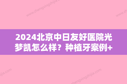 2024北京中日友好医院光梦凯怎么样？种植牙案例+果图分享