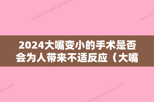 2024大嘴变小的手术是否会为人带来不适反应（大嘴巴手术可以变小吗）