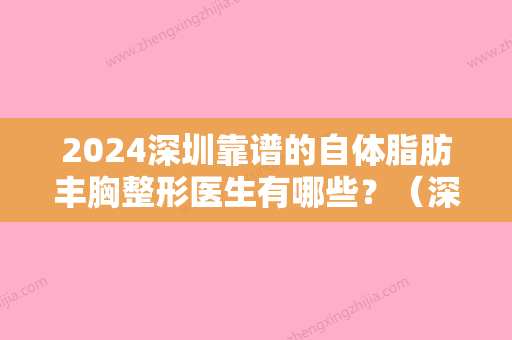 2024深圳靠谱的自体脂肪丰胸整形医生有哪些？（深圳比较好的自体脂肪隆胸）