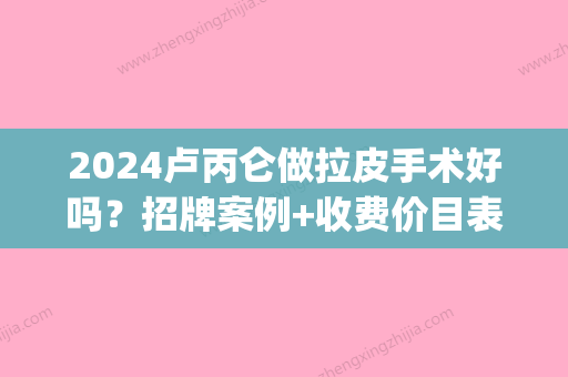 2024卢丙仑做拉皮手术好吗？招牌案例+收费价目表公布(西安卢丙仑做拉皮手术多少钱)