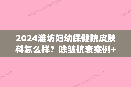 2024潍坊妇幼保健院皮肤科怎么样？除皱抗衰案例+口碑评价公布(潍坊妇幼保健医院)