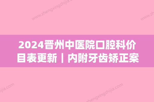 2024晋州中医院口腔科价目表更新｜内附牙齿矫正案例(晋城牙科价目表)