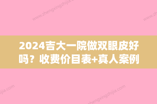 2024吉大一院做双眼皮好吗？收费价目表+真人案例公开(吉大一院整形科双眼皮)