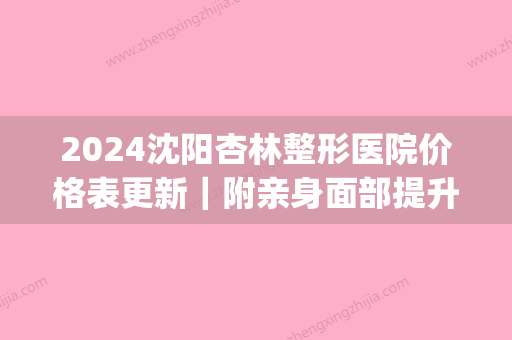 2024沈阳杏林整形医院价格表更新｜附亲身面部提升案例(沈阳杏林整形医院项目价格表)