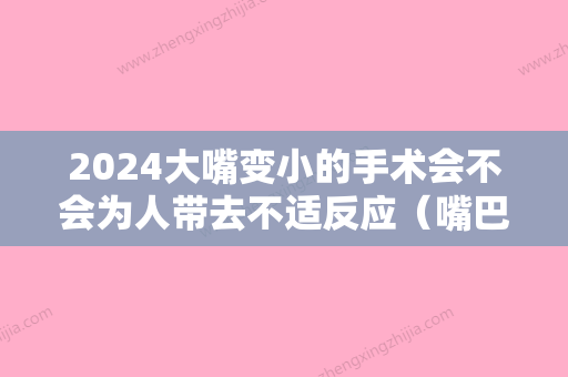 2024大嘴变小的手术会不会为人带去不适反应（嘴巴可以通过手术变小吗）