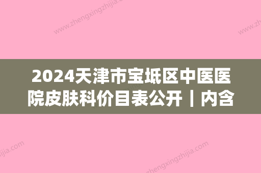 2024天津市宝坻区中医医院皮肤科价目表公开｜内含真人嫩肤美白案例(宝坻区医院皮肤科大夫)